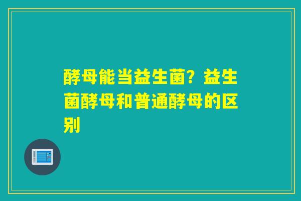 酵母能当益生菌?益生菌酵母和普通酵母的区别 酵母能当益生菌?益生菌酵母和普通酵母的区别