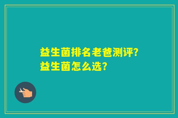 益生菌排名老爸测评?益生菌怎么选? 益生菌排名老爸测评?益生菌怎么选?