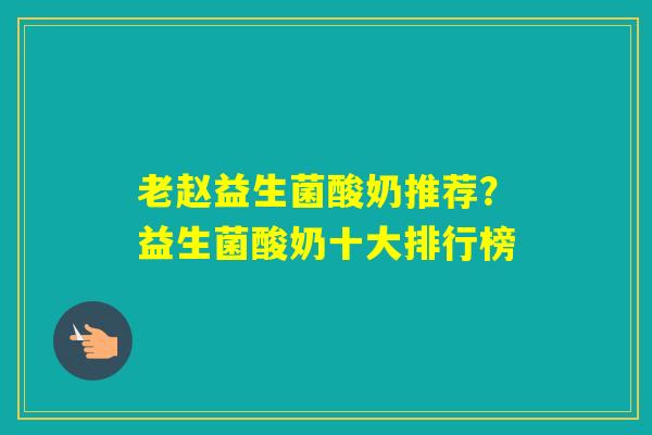 老赵益生菌酸奶推荐?益生菌酸奶十大排行榜 老赵益生菌酸奶推荐?益生菌酸奶十大排行榜
