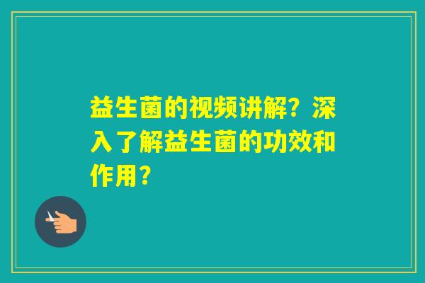 益生菌的视频讲解？深入了解益生菌的功效和作用？