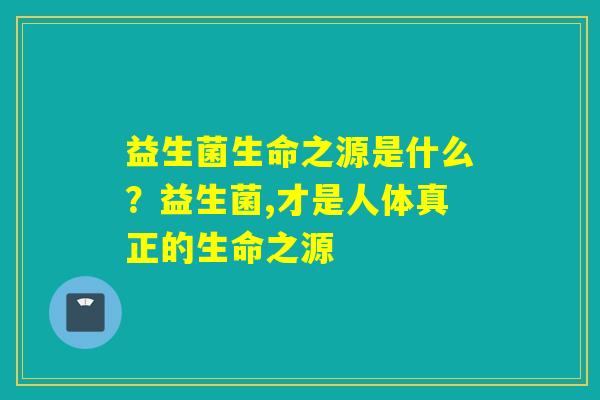 益生菌生命之源是什么?益生菌,才是人体真正的生命之源 益生菌生命之源是什么?益生菌,才是人体真正的生命之源