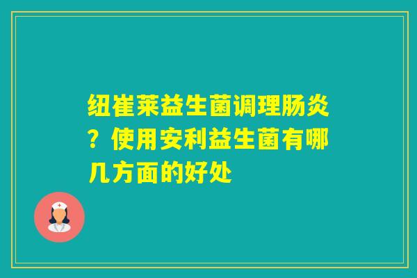 纽崔莱益生菌调理？使用安利益生菌有哪几方面的好处