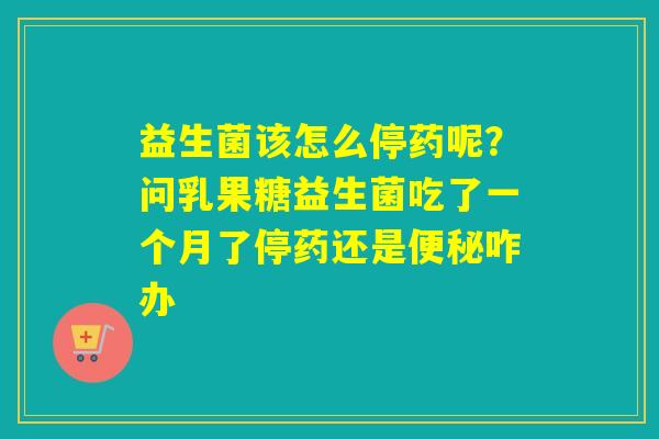 益生菌该怎么停药呢?问乳果糖益生菌吃了一个月了停药还是咋办 益生菌该怎么停药呢?问乳果糖益生菌吃了一个月了停药还是咋办