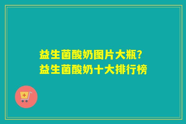 益生菌酸奶图片大瓶？益生菌酸奶十大排行榜