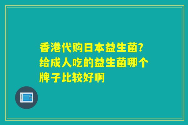 香港代购日本益生菌？给成人吃的益生菌哪个牌子比较好啊
