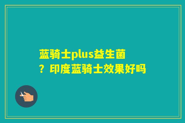 蓝骑士plus益生菌？印度蓝骑士效果好吗