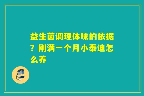 益生菌调理体味的依据？刚满一个月小泰迪怎么养