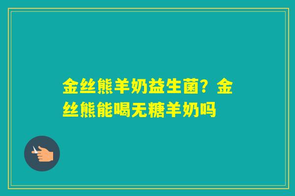 金丝熊羊奶益生菌？金丝熊能喝无糖羊奶吗