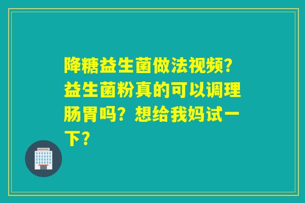 降糖益生菌做法视频？益生菌粉真的可以调理肠胃吗？想给我妈试一下？