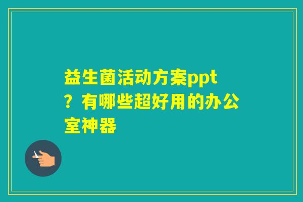益生菌活动方案ppt？有哪些超好用的办公室神器