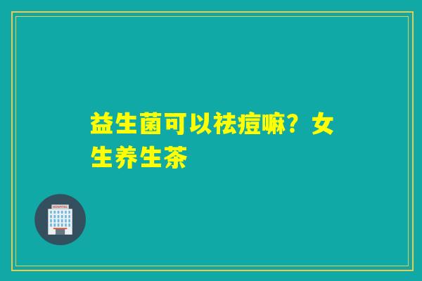 益生菌可以祛痘嘛？女生养生茶