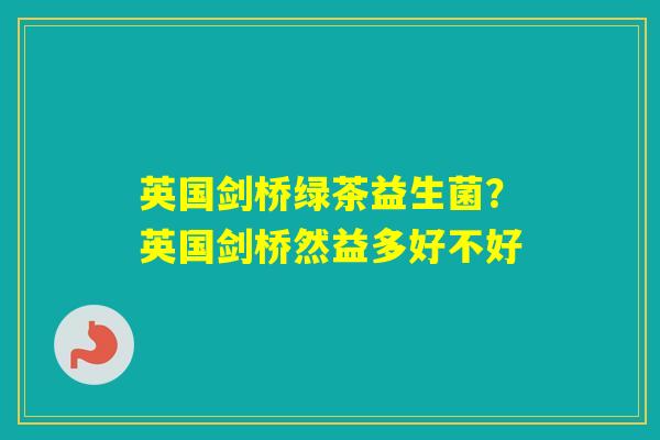 英国剑桥绿茶益生菌？英国剑桥然益多好不好