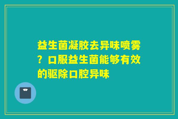 益生菌凝胶去异味喷雾？口服益生菌能够有效的驱除口腔异味