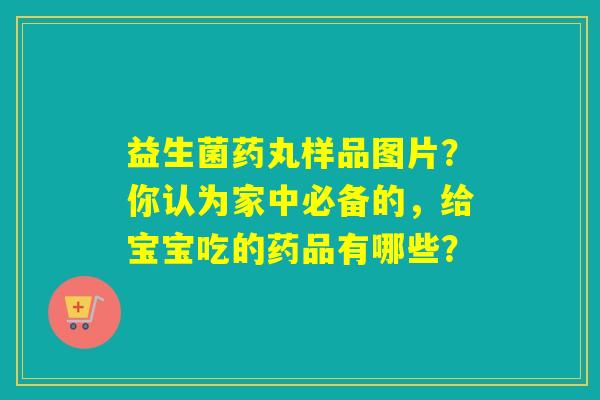 益生菌药丸样品图片？你认为家中必备的，给宝宝吃的药品有哪些？