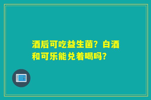 酒后可吃益生菌？白酒和可乐能兑着喝吗？