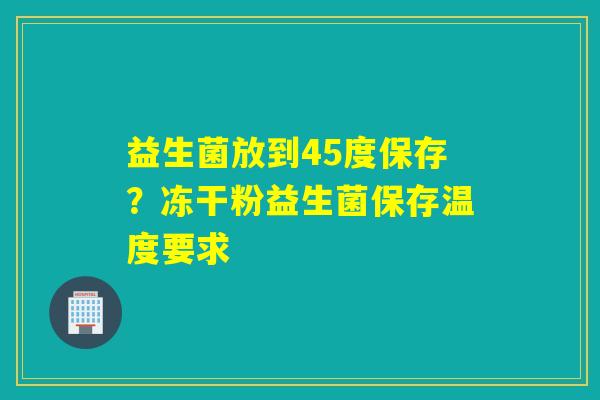 益生菌放到45度保存？冻干粉益生菌保存温度要求