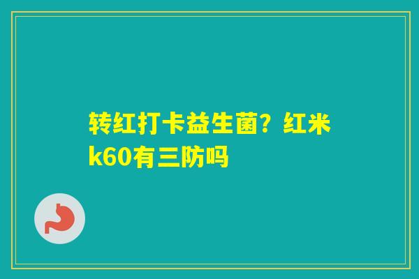 转红打卡益生菌？红米k60有三防吗