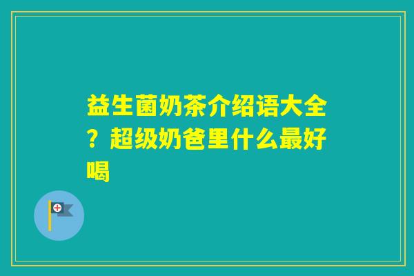 益生菌奶茶介绍语大全？超级奶爸里什么好喝