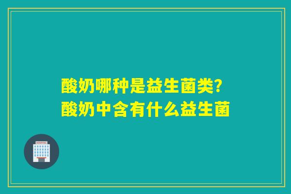 酸奶哪种是益生菌类？酸奶中含有什么益生菌
