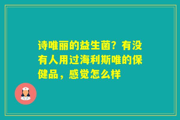 诗唯丽的益生菌？有没有人用过海利斯唯的保健品，感觉怎么样