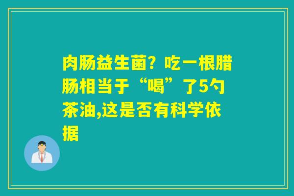 肉肠益生菌？吃一根腊肠相当于“喝”了5勺茶油,这是否有科学依据