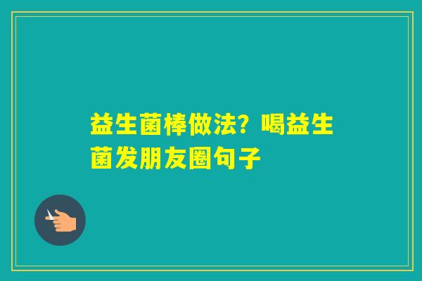 益生菌棒做法？喝益生菌发朋友圈句子