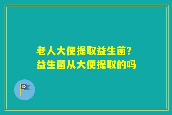 老人大便提取益生菌？益生菌从大便提取的吗