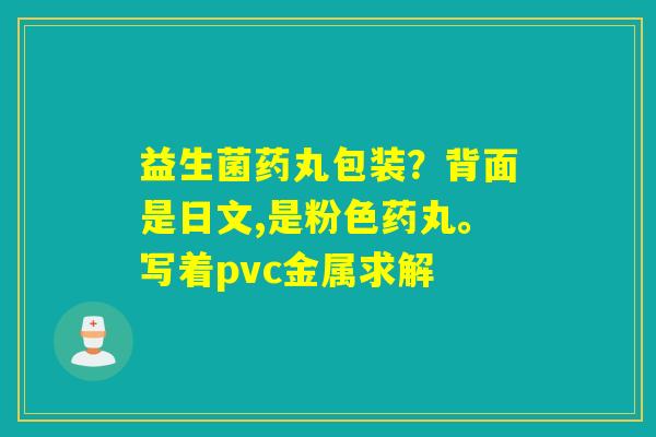益生菌药丸包装？背面是日文,是粉色药丸。写着pvc金属求解