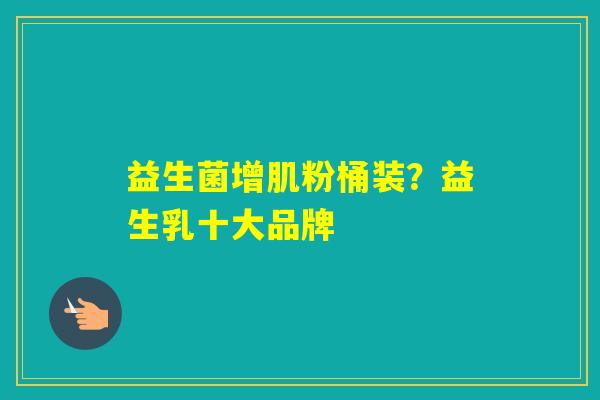 益生菌增肌粉桶装？益生乳十大品牌