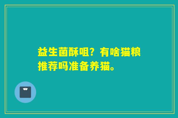 益生菌酥咀？有啥猫粮推荐吗准备养猫。
