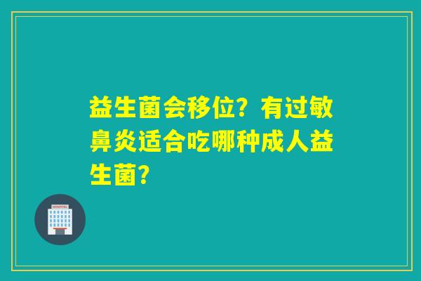 益生菌会移位?有适合吃哪种成人益生菌? 益生菌会移位?有适合吃哪种成人益生菌?