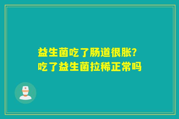 益生菌吃了肠道很胀？吃了益生菌拉稀正常吗