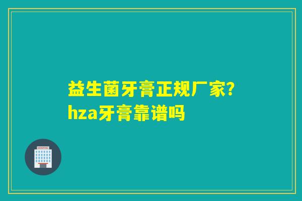 益生菌牙膏正规厂家？hza牙膏靠谱吗