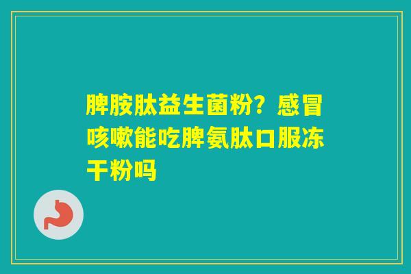 脾胺肽益生菌粉？能吃脾氨肽口服冻干粉吗