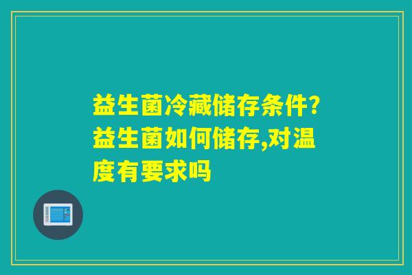 益生菌冷藏储存条件？益生菌如何储存,对温度有要求吗
