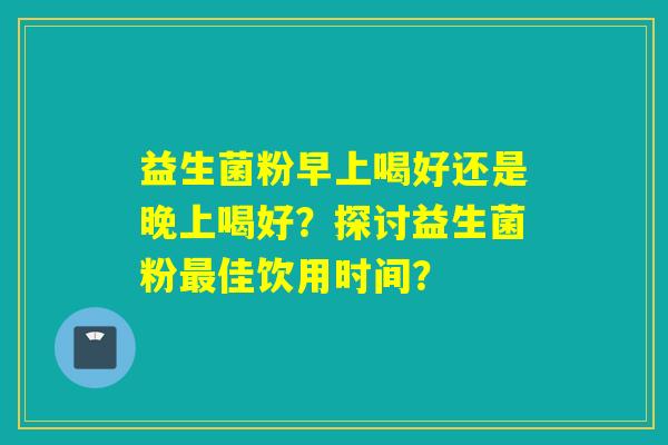 益生菌粉早上喝好还是晚上喝好？探讨益生菌粉佳饮用时间？
