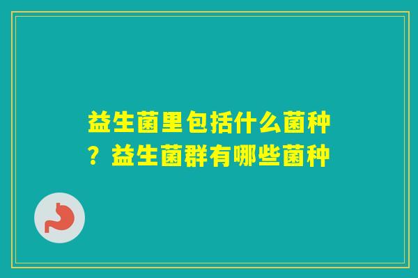 益生菌里包括什么菌种？益生菌群有哪些菌种