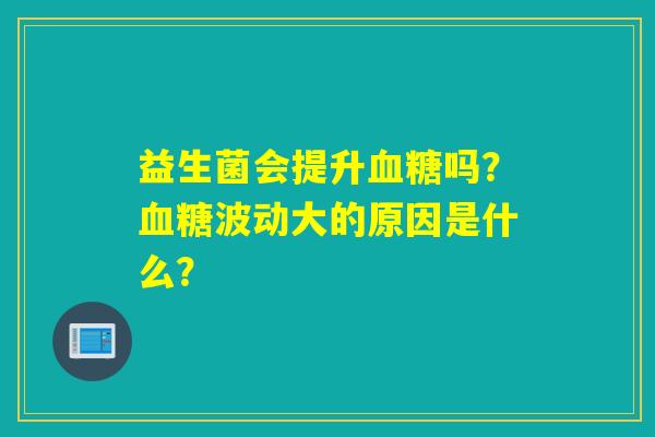 益生菌会提升吗?波动大的原因是什么? 益生菌会提升吗?波动大的原因是什么?