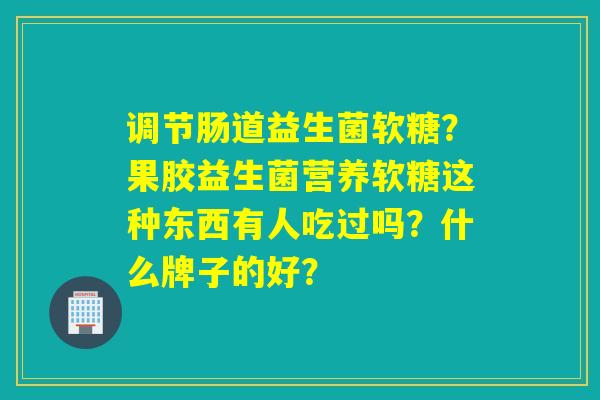 调节肠道益生菌软糖？果胶益生菌营养软糖这种东西有人吃过吗？什么牌子的好？