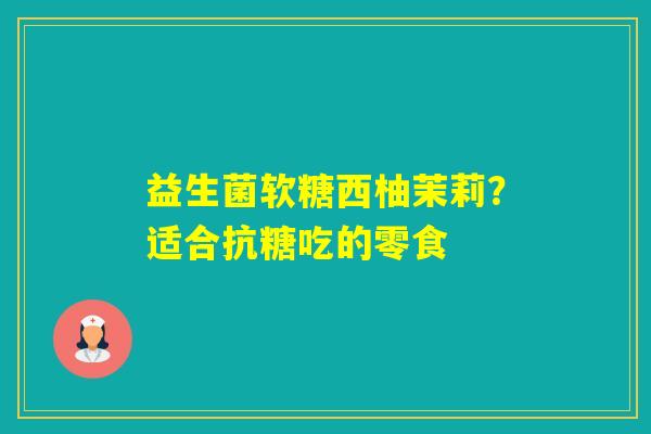 益生菌软糖西柚茉莉？适合抗糖吃的零食
