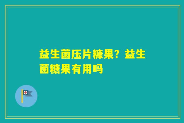 益生菌压片糠果?益生菌糖果有用吗 益生菌压片糠果?益生菌糖果有用吗