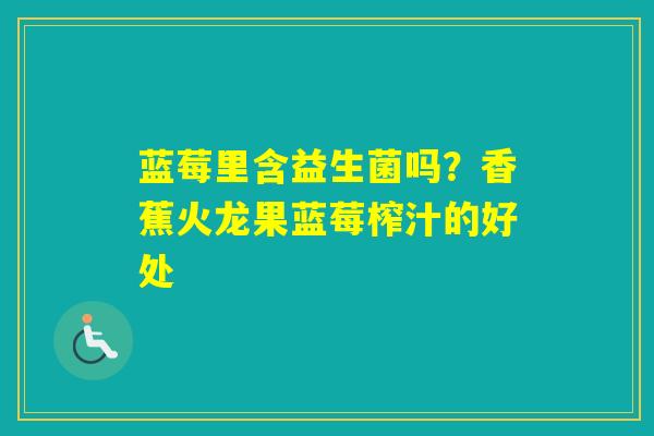 蓝莓里含益生菌吗?香蕉火龙果蓝莓榨汁的好处 蓝莓里含益生菌吗?香蕉火龙果蓝莓榨汁的好处