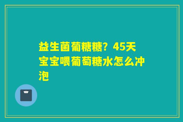 益生菌葡糖糖？45天宝宝喂葡萄糖水怎么冲泡