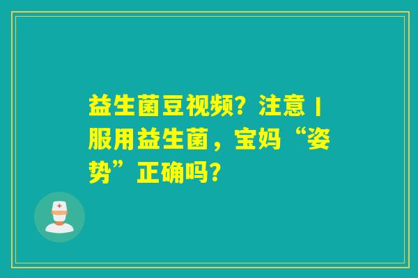 益生菌豆视频？注意丨服用益生菌，宝妈“姿势”正确吗？
