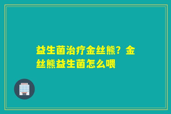 益生菌金丝熊?金丝熊益生菌怎么喂 益生菌金丝熊?金丝熊益生菌怎么喂