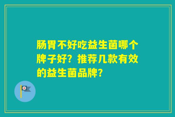 肠胃不好吃益生菌哪个牌子好？推荐几款有效的益生菌品牌？