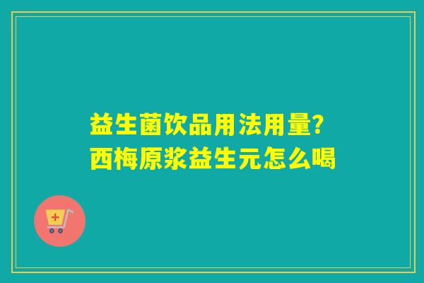 益生菌饮品用法用量?西梅原浆益生元怎么喝 益生菌饮品用法用量?西梅原浆益生元怎么喝