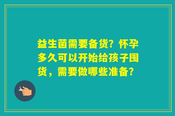 益生菌需要备货?怀孕多久可以开始给孩子囤货,需要做哪些准备? 益生菌需要备货?怀孕多久可以开始给孩子囤货,需要做哪些准备?
