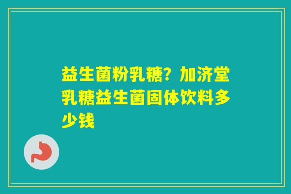 益生菌粉乳糖？加济堂乳糖益生菌固体饮料多少钱