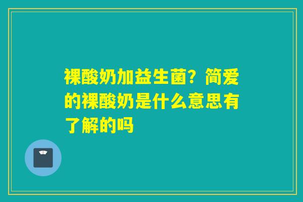 裸酸奶加益生菌？简爱的裸酸奶是什么意思有了解的吗
